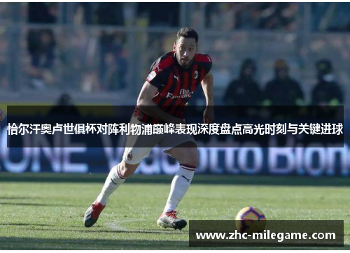 恰尔汗奥卢世俱杯对阵利物浦巅峰表现深度盘点高光时刻与关键进球