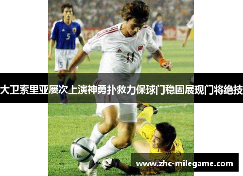 大卫索里亚屡次上演神勇扑救力保球门稳固展现门将绝技