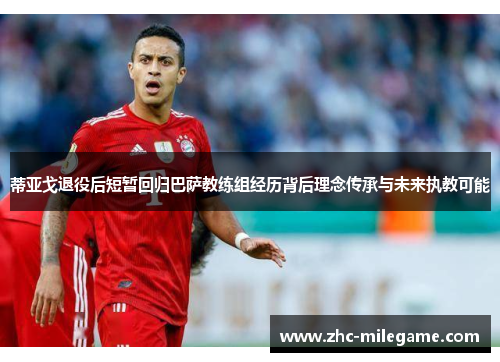 蒂亚戈退役后短暂回归巴萨教练组经历背后理念传承与未来执教可能
