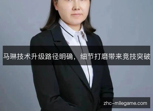 马琳技术升级路径明确，细节打磨带来竞技突破